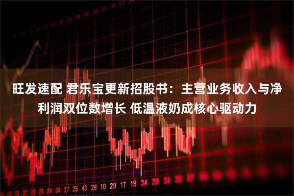 旺发速配 君乐宝更新招股书：主营业务收入与净利润双位数增长 低温液奶成核心驱动力