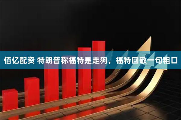 佰亿配资 特朗普称福特是走狗,福特回敬一句粗口