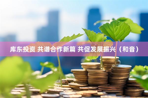 库东投资 共谱合作新篇 共促发展振兴（和音）