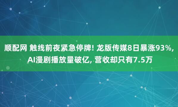 顺配网 触线前夜紧急停牌! 龙版传媒8日暴涨93%, AI漫剧播放量破亿, 营收却只有7.5万